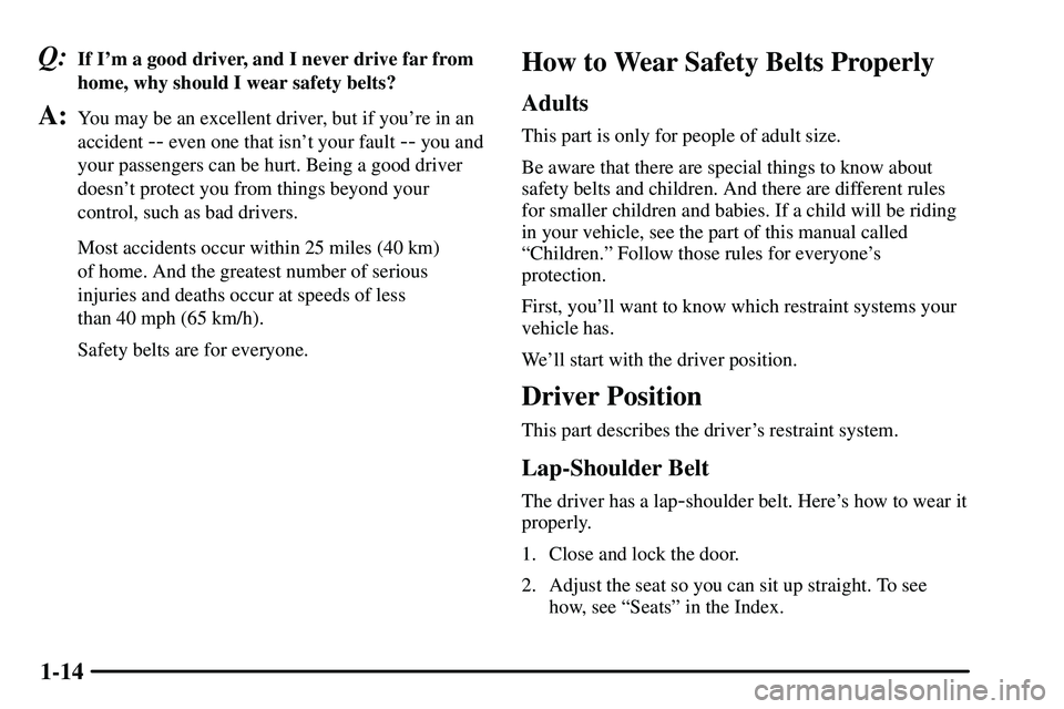 PONTIAC VIBE 2003 User Guide 1-14
Q:If Im a good driver, and I never drive far from
home, why should I wear safety belts?
A:You may be an excellent driver, but if youre in an
accident
-- even one that isnt your fault -- you a PONTIAC VIBE 2003 User Guide 1-14
Q:If Im a good driver, and I never drive far from
home, why should I wear safety belts?
A:You may be an excellent driver, but if youre in an
accident
-- even one that isnt your fault -- you a