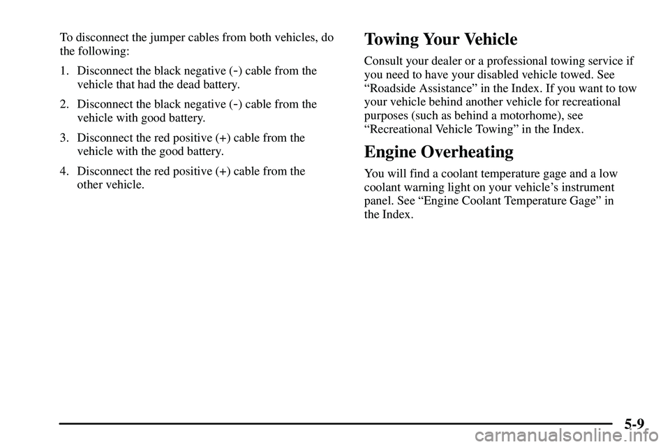 PONTIAC VIBE 2003  Owners Manual 5-9
To disconnect the jumper cables from both vehicles, do
the following:
1. Disconnect the black negative (
-) cable from the
vehicle that had the dead battery.
2. Disconnect the black negative (
-) 