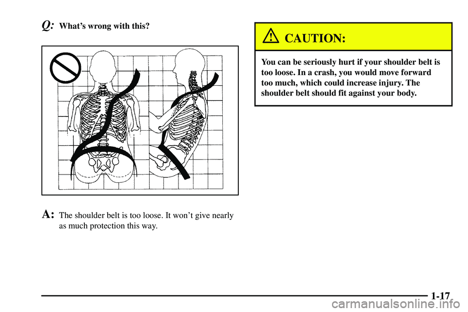 PONTIAC VIBE 2003 Owners Manual 1-17
Q:Whats wrong with this?
A:The shoulder belt is too loose. It wont give nearly
as much protection this way.
CAUTION:
You can be seriously hurt if your shoulder belt is
too loose. In a crash, yo PONTIAC VIBE 2003 Owners Manual 1-17
Q:Whats wrong with this?
A:The shoulder belt is too loose. It wont give nearly
as much protection this way.
CAUTION:
You can be seriously hurt if your shoulder belt is
too loose. In a crash, yo