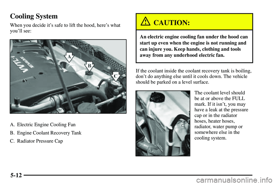 PONTIAC VIBE 2003 Owners Manual 5-12
Cooling System
When you decide its safe to lift the hood, heres what
youll see:
A. Electric Engine Cooling Fan
B. Engine Coolant Recovery Tank
C. Radiator Pressure Cap
CAUTION:
An electric eng PONTIAC VIBE 2003 Owners Manual 5-12
Cooling System
When you decide its safe to lift the hood, heres what
youll see:
A. Electric Engine Cooling Fan
B. Engine Coolant Recovery Tank
C. Radiator Pressure Cap
CAUTION:
An electric eng
