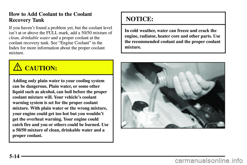PONTIAC VIBE 2003 Owners Manual 5-14 How to Add Coolant to the Coolant
Recovery Tank
If you havent found a problem yet, but the coolant level
isnt at or above the FULL mark, add a 50/50 mixture of
clean, drinkable water and a prop PONTIAC VIBE 2003 Owners Manual 5-14 How to Add Coolant to the Coolant
Recovery Tank
If you havent found a problem yet, but the coolant level
isnt at or above the FULL mark, add a 50/50 mixture of
clean, drinkable water and a prop