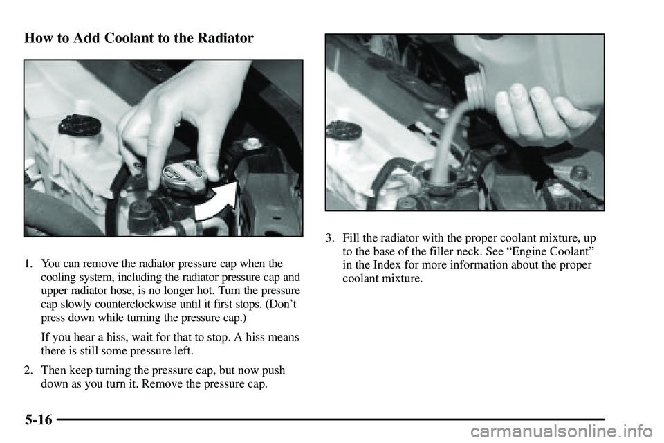 PONTIAC VIBE 2003 Owners Manual 5-16 How to Add Coolant to the Radiator
1. You can remove the radiator pressure cap when the
cooling system, including the radiator pressure cap and
upper radiator hose, is no longer hot. Turn the pre PONTIAC VIBE 2003 Owners Manual 5-16 How to Add Coolant to the Radiator
1. You can remove the radiator pressure cap when the
cooling system, including the radiator pressure cap and
upper radiator hose, is no longer hot. Turn the pre