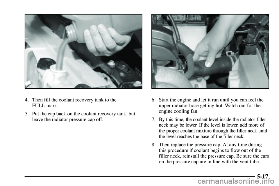 PONTIAC VIBE 2003 Owners Manual 5-17
4. Then fill the coolant recovery tank to the
FULL mark.
5. Put the cap back on the coolant recovery tank, but
leave the radiator pressure cap off.6. Start the engine and let it run until you ca PONTIAC VIBE 2003 Owners Manual 5-17
4. Then fill the coolant recovery tank to the
FULL mark.
5. Put the cap back on the coolant recovery tank, but
leave the radiator pressure cap off.6. Start the engine and let it run until you ca