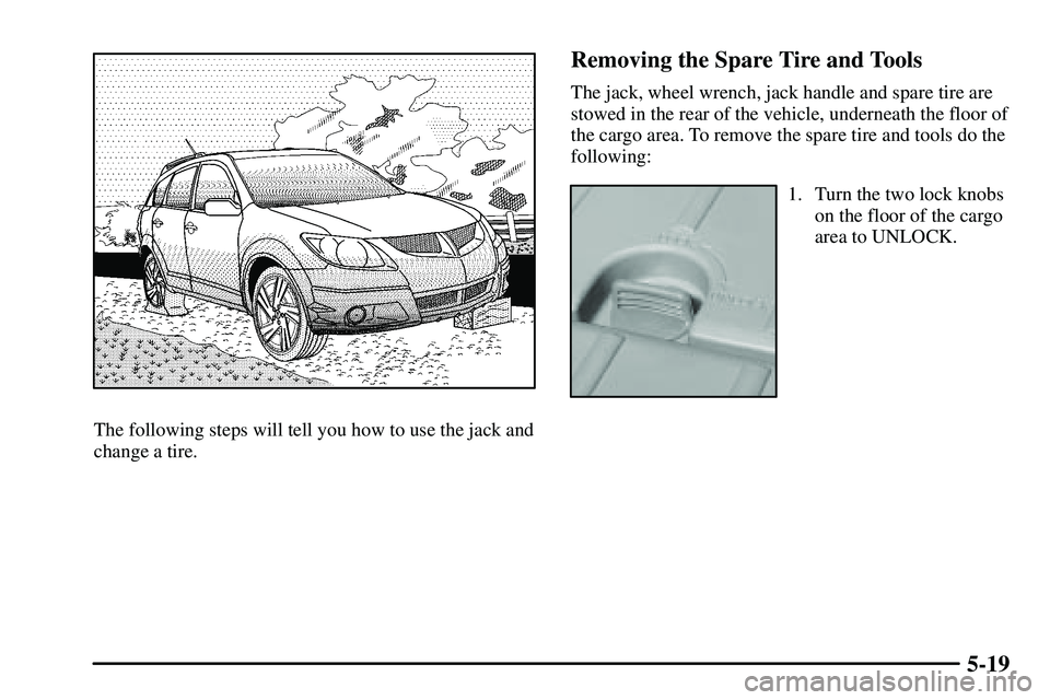 PONTIAC VIBE 2003 Owners Manual 5-19
The following steps will tell you how to use the jack and
change a tire.
Removing the Spare Tire and Tools
The jack, wheel wrench, jack handle and spare tire are
stowed in the rear of the vehicle PONTIAC VIBE 2003 Owners Manual 5-19
The following steps will tell you how to use the jack and
change a tire.
Removing the Spare Tire and Tools
The jack, wheel wrench, jack handle and spare tire are
stowed in the rear of the vehicle