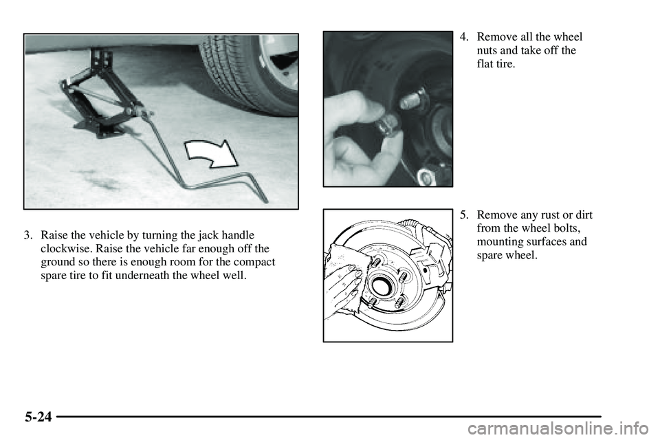 PONTIAC VIBE 2003  Owners Manual 5-24
3. Raise the vehicle by turning the jack handle
clockwise. Raise the vehicle far enough off the
ground so there is enough room for the compact
spare tire to fit underneath the wheel well.
4. Remo