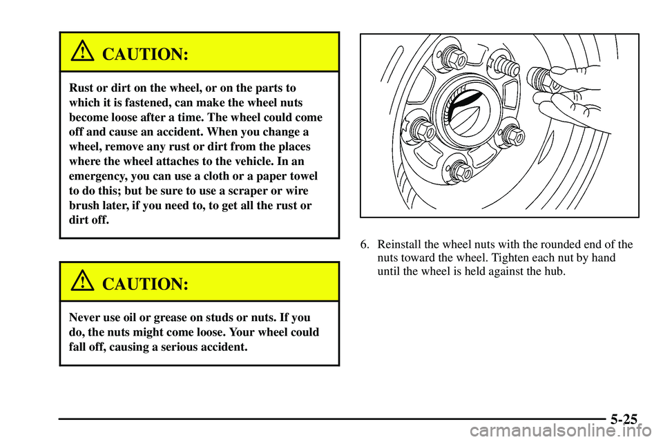 PONTIAC VIBE 2003 Owners Manual 5-25
CAUTION:
Rust or dirt on the wheel, or on the parts to
which it is fastened, can make the wheel nuts
become loose after a time. The wheel could come
off and cause an accident. When you change a
w PONTIAC VIBE 2003 Owners Manual 5-25
CAUTION:
Rust or dirt on the wheel, or on the parts to
which it is fastened, can make the wheel nuts
become loose after a time. The wheel could come
off and cause an accident. When you change a
w