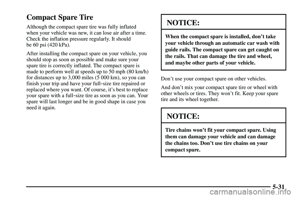 PONTIAC VIBE 2003  Owners Manual 5-31
Compact Spare Tire
Although the compact spare tire was fully inflated 
when your vehicle was new, it can lose air after a time.
Check the inflation pressure regularly. It should 
be 60 psi (420 k