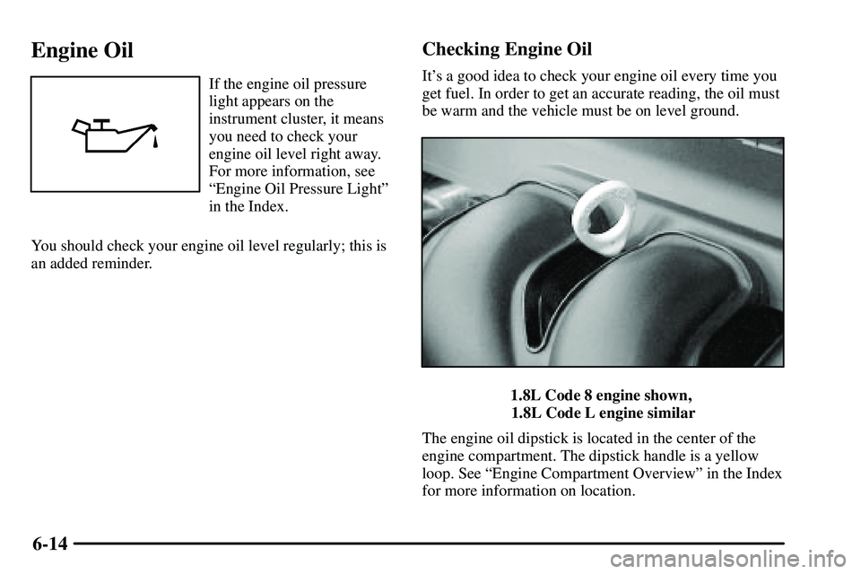 PONTIAC VIBE 2003  Owners Manual 6-14
Engine Oil
If the engine oil pressure
light appears on the
instrument cluster, it means
you need to check your
engine oil level right away.
For more information, see
ªEngine Oil Pressure Lightº