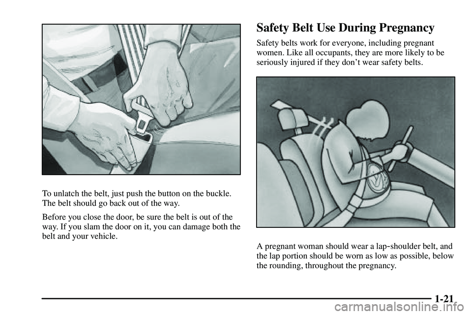 PONTIAC VIBE 2003 Owners Manual 1-21
To unlatch the belt, just push the button on the buckle.
The belt should go back out of the way.
Before you close the door, be sure the belt is out of the
way. If you slam the door on it, you can PONTIAC VIBE 2003 Owners Manual 1-21
To unlatch the belt, just push the button on the buckle.
The belt should go back out of the way.
Before you close the door, be sure the belt is out of the
way. If you slam the door on it, you can