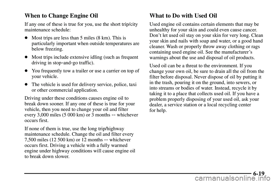 PONTIAC VIBE 2003  Owners Manual 6-19 When to Change Engine Oil
If any one of these is true for you, use the short trip/city
maintenance schedule:
Most trips are less than 5 miles (8 km). This is
particularly important when outside 