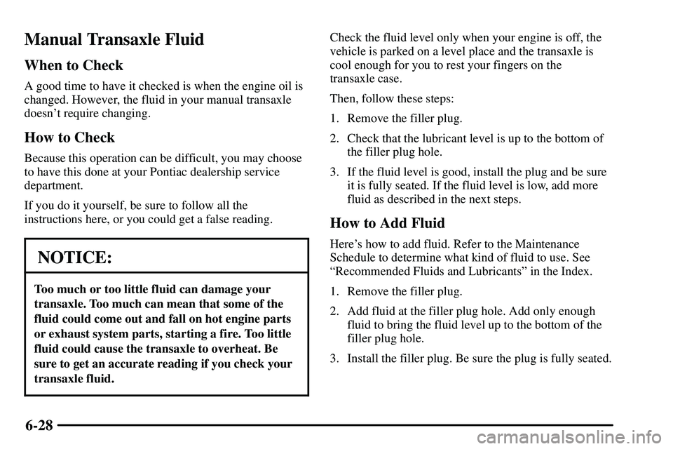 PONTIAC VIBE 2003 Owners Manual 6-28
Manual Transaxle Fluid
When to Check
A good time to have it checked is when the engine oil is
changed. However, the fluid in your manual transaxle
doesnt require changing.
How to Check
Because t