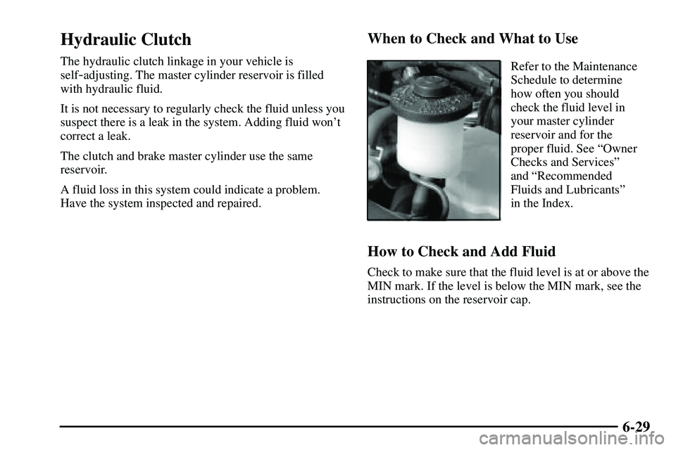 PONTIAC VIBE 2003  Owners Manual 6-29
Hydraulic Clutch
The hydraulic clutch linkage in your vehicle is
self
-adjusting. The master cylinder reservoir is filled
with hydraulic fluid.
It is not necessary to regularly check the fluid un