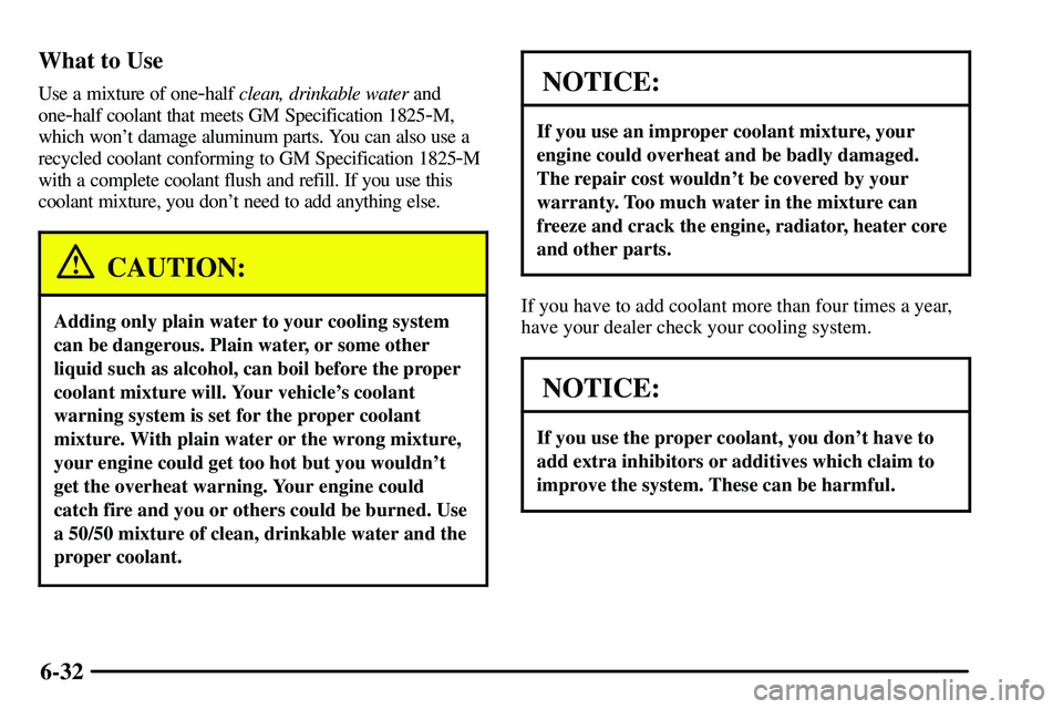 PONTIAC VIBE 2003 Owners Manual 6-32 What to Use
Use a mixture of one-half clean, drinkable water and
one
-half coolant that meets GM Specification 1825-M,
which wont damage aluminum parts. You can also use a
recycled coolant confo