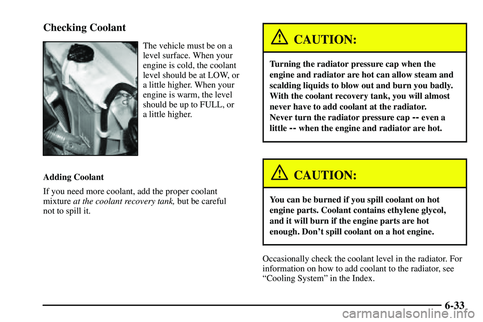 PONTIAC VIBE 2003 Owners Manual 6-33 Checking Coolant
The vehicle must be on a
level surface. When your
engine is cold, the coolant
level should be at LOW, or
a little higher. When your
engine is warm, the level
should be up to FULL