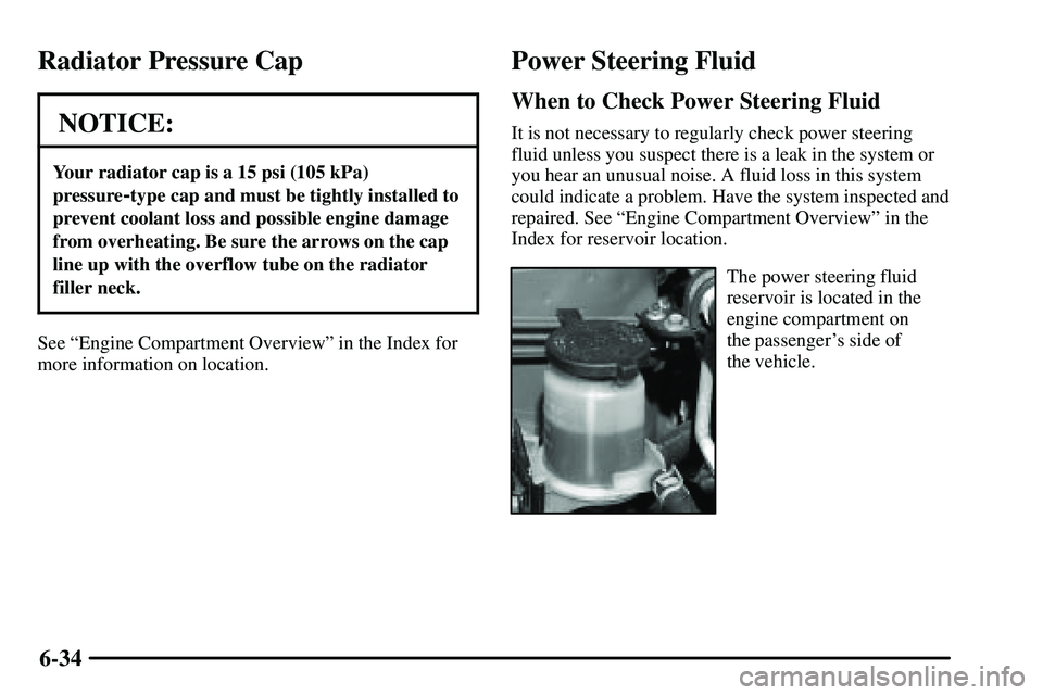 PONTIAC VIBE 2003 Owners Manual 6-34
Radiator Pressure Cap
NOTICE:
Your radiator cap is a 15 psi (105 kPa)
pressure
-type cap and must be tightly installed to
prevent coolant loss and possible engine damage
from overheating. Be sure