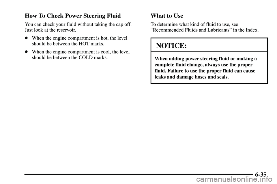 PONTIAC VIBE 2003  Owners Manual 6-35 How To Check Power Steering Fluid
You can check your fluid without taking the cap off. 
Just look at the reservoir.
When the engine compartment is hot, the level
should be between the HOT marks.