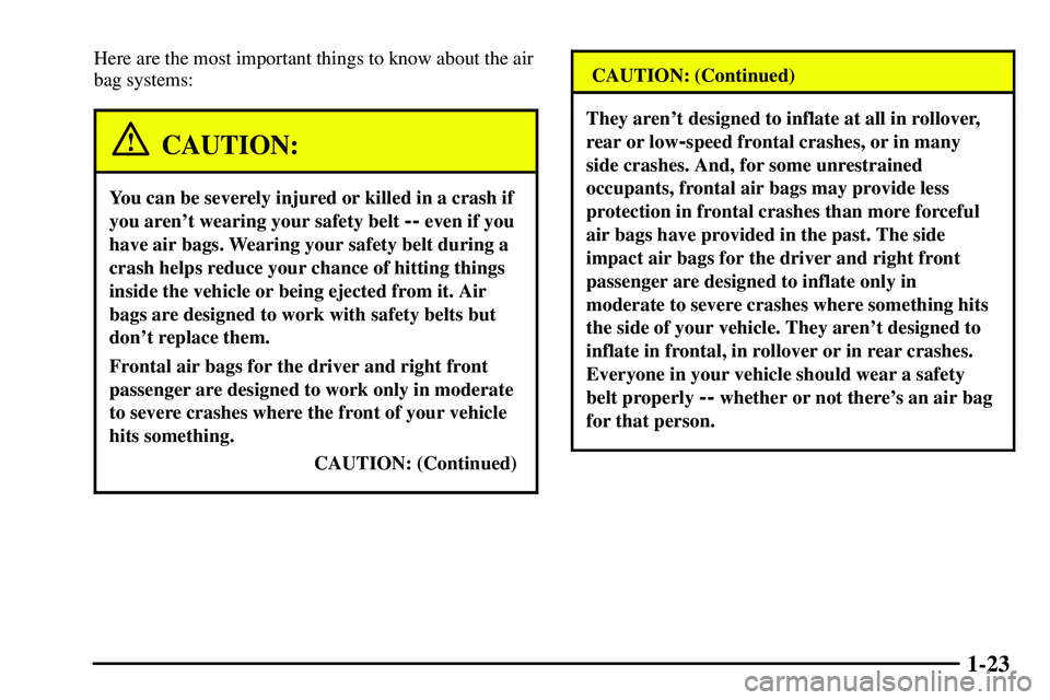 PONTIAC VIBE 2003 Owners Manual 1-23
Here are the most important things to know about the air
bag systems:
CAUTION:
You can be severely injured or killed in a crash if
you arent wearing your safety belt
-- even if you
have air bag PONTIAC VIBE 2003 Owners Manual 1-23
Here are the most important things to know about the air
bag systems:
CAUTION:
You can be severely injured or killed in a crash if
you arent wearing your safety belt
-- even if you
have air bag