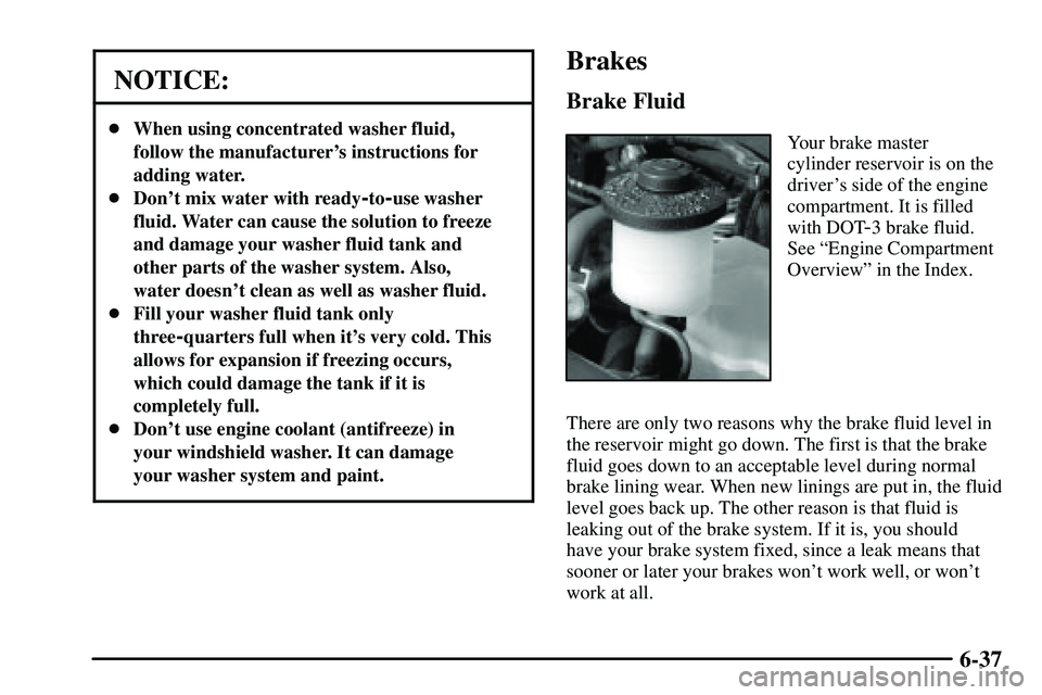 PONTIAC VIBE 2003 Owners Manual 6-37
NOTICE:
When using concentrated washer fluid,
follow the manufacturers instructions for
adding water.
Dont mix water with ready
-to-use washer
fluid. Water can cause the solution to freeze
an