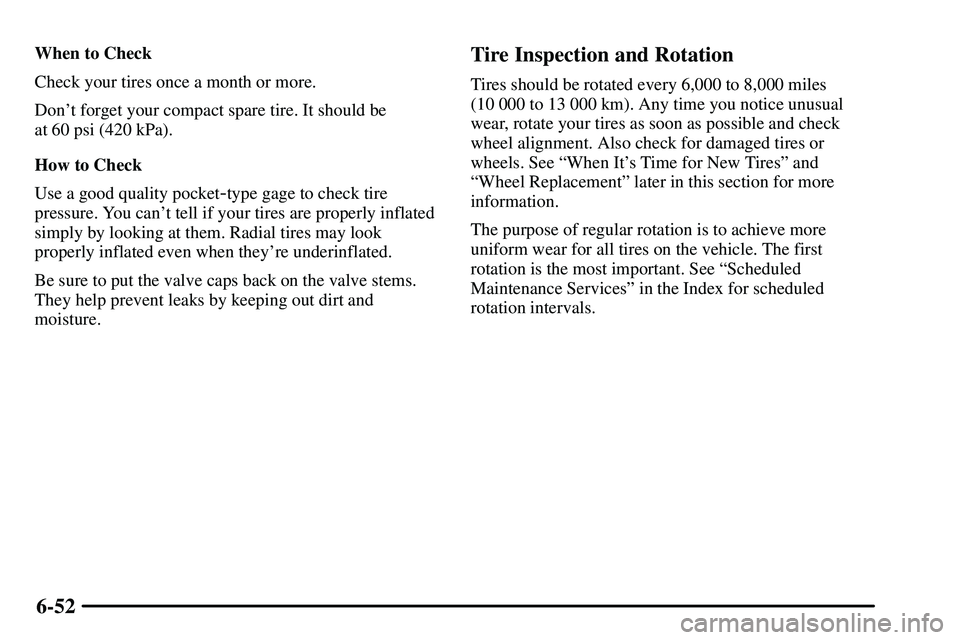 PONTIAC VIBE 2003  Owners Manual 6-52
When to Check
Check your tires once a month or more.
Dont forget your compact spare tire. It should be 
at 60 psi (420 kPa).
How to Check
Use a good quality pocket
-type gage to check tire
press