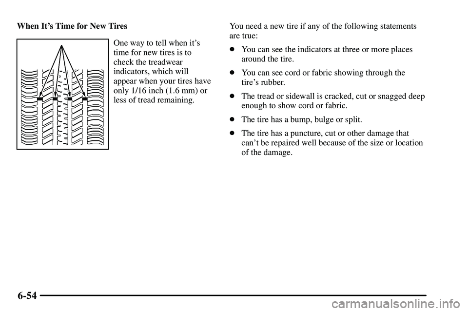 PONTIAC VIBE 2003 Owners Manual 6-54
When Its Time for New Tires
One way to tell when its
time for new tires is to
check the treadwear
indicators, which will
appear when your tires have
only 1/16 inch (1.6 mm) or
less of tread rem PONTIAC VIBE 2003 Owners Manual 6-54
When Its Time for New Tires
One way to tell when its
time for new tires is to
check the treadwear
indicators, which will
appear when your tires have
only 1/16 inch (1.6 mm) or
less of tread rem