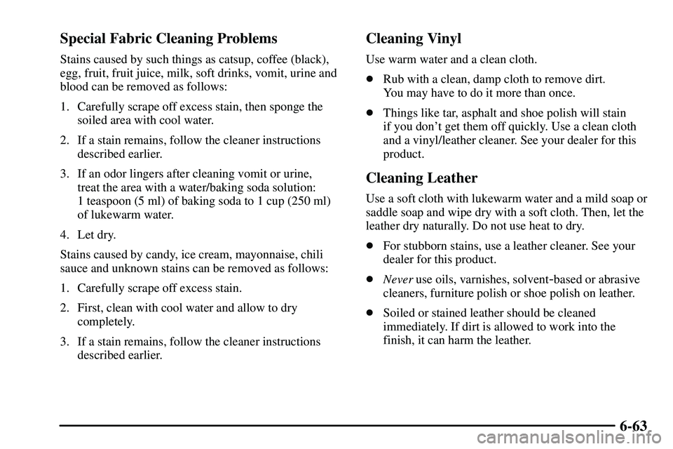 PONTIAC VIBE 2003 Owners Manual 6-63 Special Fabric Cleaning Problems
Stains caused by such things as catsup, coffee (black),
egg, fruit, fruit juice, milk, soft drinks, vomit, urine and
blood can be removed as follows:
1. Carefully PONTIAC VIBE 2003 Owners Manual 6-63 Special Fabric Cleaning Problems
Stains caused by such things as catsup, coffee (black),
egg, fruit, fruit juice, milk, soft drinks, vomit, urine and
blood can be removed as follows:
1. Carefully