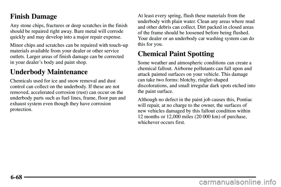 PONTIAC VIBE 2003 Owners Manual 6-68
Finish Damage
Any stone chips, fractures or deep scratches in the finish
should be repaired right away. Bare metal will corrode
quickly and may develop into a major repair expense.
Minor chips an PONTIAC VIBE 2003 Owners Manual 6-68
Finish Damage
Any stone chips, fractures or deep scratches in the finish
should be repaired right away. Bare metal will corrode
quickly and may develop into a major repair expense.
Minor chips an