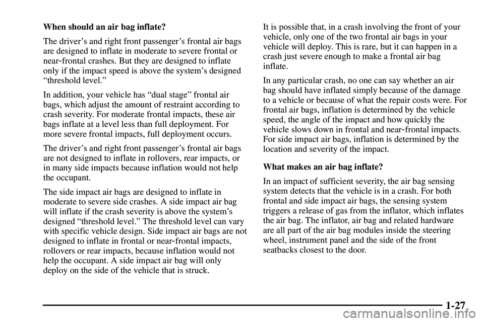PONTIAC VIBE 2003  Owners Manual 1-27
When should an air bag inflate?
The drivers and right front passengers frontal air bags
are designed to inflate in moderate to severe frontal or
near
-frontal crashes. But they are designed to 
