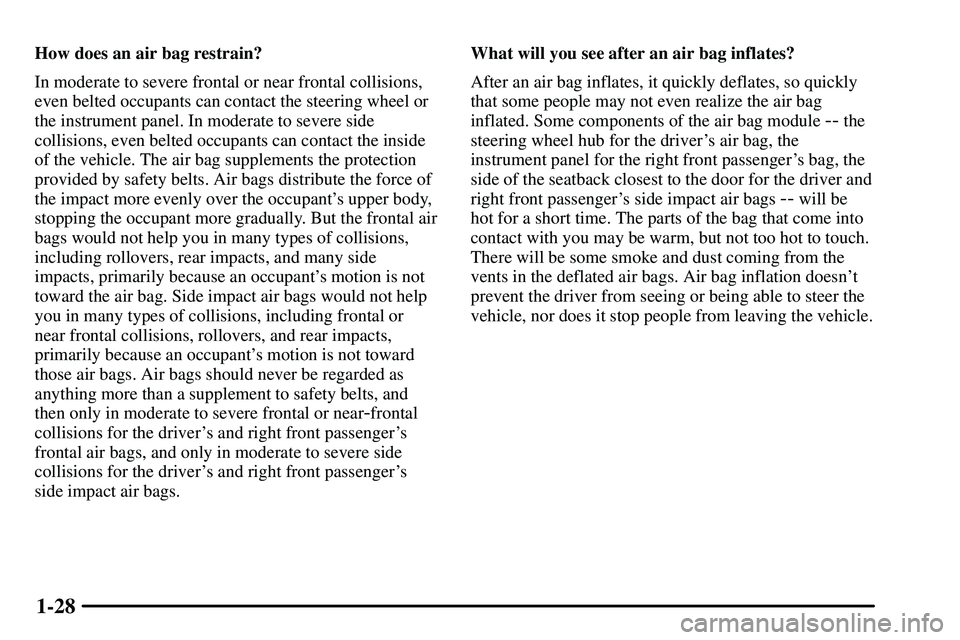 PONTIAC VIBE 2003  Owners Manual 1-28
How does an air bag restrain?
In moderate to severe frontal or near frontal collisions,
even belted occupants can contact the steering wheel or
the instrument panel. In moderate to severe side
co