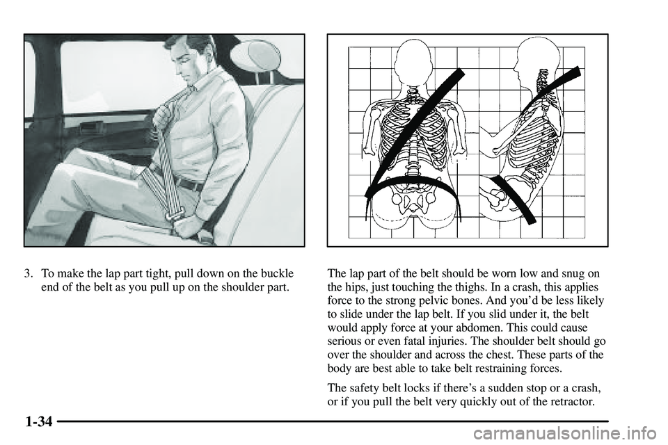 PONTIAC VIBE 2003 Owners Guide 1-34
3. To make the lap part tight, pull down on the buckle
end of the belt as you pull up on the shoulder part.The lap part of the belt should be worn low and snug on
the hips, just touching the thig PONTIAC VIBE 2003 Owners Guide 1-34
3. To make the lap part tight, pull down on the buckle
end of the belt as you pull up on the shoulder part.The lap part of the belt should be worn low and snug on
the hips, just touching the thig