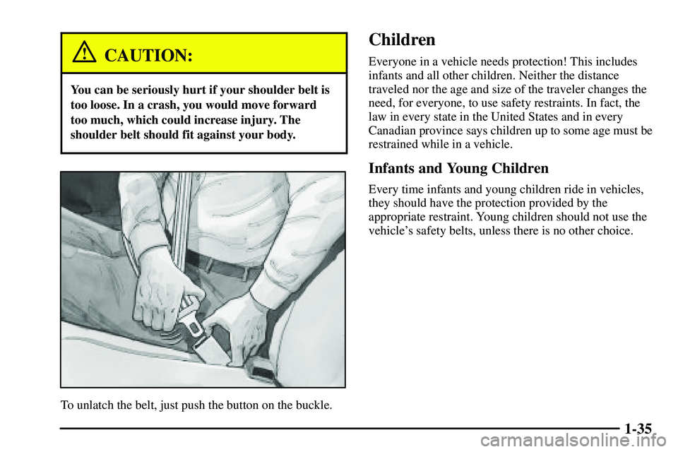 PONTIAC VIBE 2003  Owners Manual 1-35
CAUTION:
You can be seriously hurt if your shoulder belt is
too loose. In a crash, you would move forward
too much, which could increase injury. The
shoulder belt should fit against your body.
To