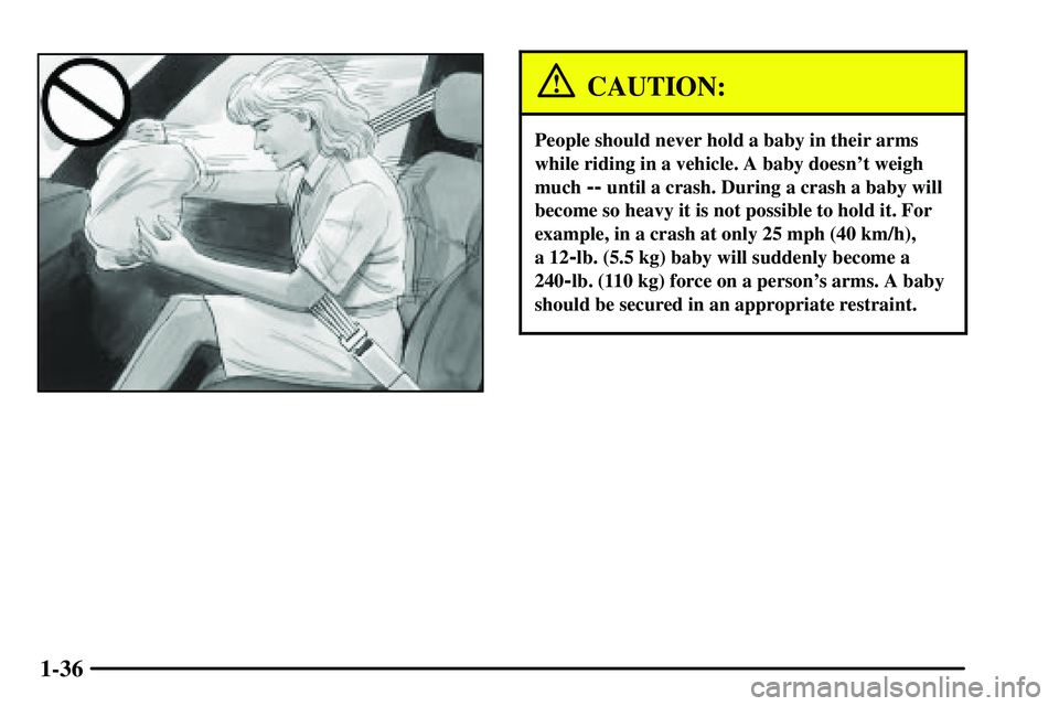PONTIAC VIBE 2003 Service Manual 1-36
CAUTION:
People should never hold a baby in their arms
while riding in a vehicle. A baby doesnt weigh
much
-- until a crash. During a crash a baby will
become so heavy it is not possible to hol PONTIAC VIBE 2003 Service Manual 1-36
CAUTION:
People should never hold a baby in their arms
while riding in a vehicle. A baby doesnt weigh
much
-- until a crash. During a crash a baby will
become so heavy it is not possible to hol