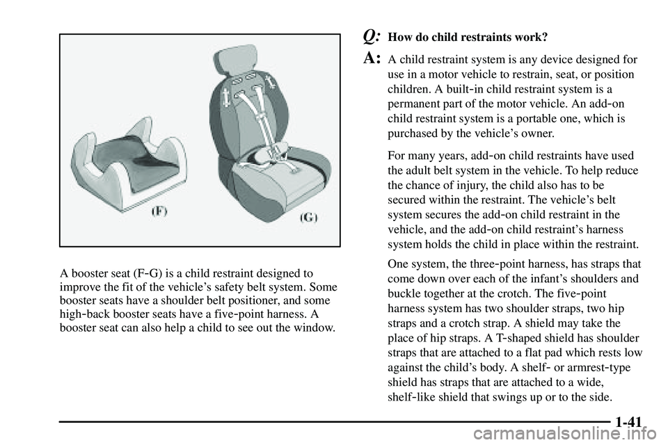 PONTIAC VIBE 2003 Service Manual 1-41
A booster seat (F-G) is a child restraint designed to
improve the fit of the vehicles safety belt system. Some
booster seats have a shoulder belt positioner, and some
high
-back booster seats ha PONTIAC VIBE 2003 Service Manual 1-41
A booster seat (F-G) is a child restraint designed to
improve the fit of the vehicles safety belt system. Some
booster seats have a shoulder belt positioner, and some
high
-back booster seats ha