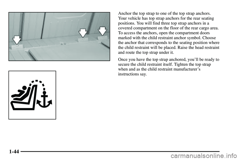 PONTIAC VIBE 2003  Owners Manual 1-44
Anchor the top strap to one of the top strap anchors.
Your vehicle has top strap anchors for the rear seating
positions. You will find three top strap anchors in a
covered compartment on the floo