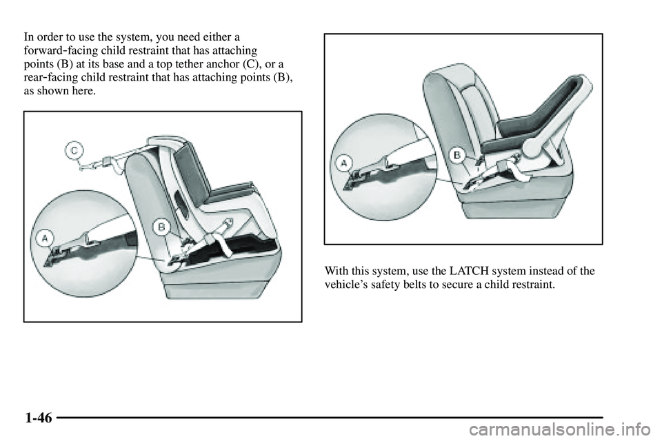 PONTIAC VIBE 2003 Workshop Manual 1-46
In order to use the system, you need either a
forward
-facing child restraint that has attaching
points (B) at its base and a top tether anchor (C), or a
rear
-facing child restraint that has att