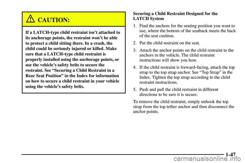 PONTIAC VIBE 2003 Workshop Manual 1-47
CAUTION:
If a LATCH-type child restraint isnt attached to
its anchorage points, the restraint wont be able
to protect a child sitting there. In a crash, the
child could be seriously injured or PONTIAC VIBE 2003 Workshop Manual 1-47
CAUTION:
If a LATCH-type child restraint isnt attached to
its anchorage points, the restraint wont be able
to protect a child sitting there. In a crash, the
child could be seriously injured or