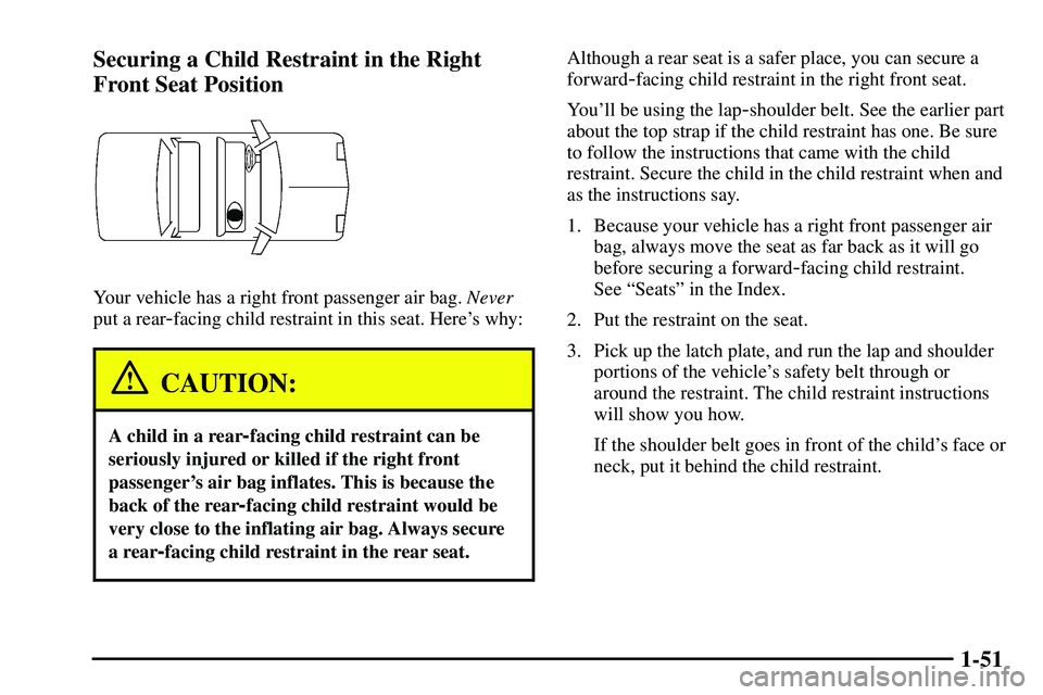 PONTIAC VIBE 2003 Workshop Manual 1-51 Securing a Child Restraint in the Right
Front Seat Position
Your vehicle has a right front passenger air bag. Never
put a rear
-facing child restraint in this seat. Heres why:
CAUTION:
A child i PONTIAC VIBE 2003 Workshop Manual 1-51 Securing a Child Restraint in the Right
Front Seat Position
Your vehicle has a right front passenger air bag. Never
put a rear
-facing child restraint in this seat. Heres why:
CAUTION:
A child i
