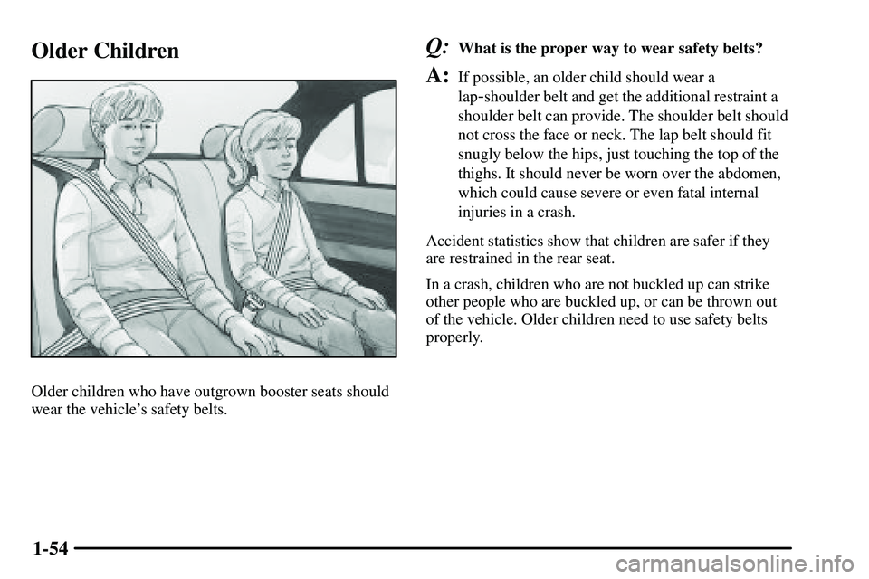PONTIAC VIBE 2003 Workshop Manual 1-54
Older Children
Older children who have outgrown booster seats should
wear the vehicles safety belts.
Q:What is the proper way to wear safety belts?
A:If possible, an older child should wear a
la