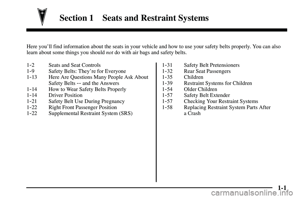 PONTIAC VIBE 2003  Owners Manual 1-
1-1
Section 1 Seats and Restraint Systems
Here youll find information about the seats in your vehicle and how to use your safety belts properly. You can also
learn about some things you should not