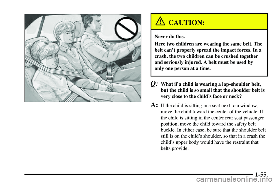 PONTIAC VIBE 2003 Repair Manual 1-55
CAUTION:
Never do this.
Here two children are wearing the same belt. The
belt cant properly spread the impact forces. In a
crash, the two children can be crushed together
and seriously injured. 