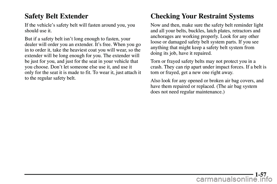PONTIAC VIBE 2003 Owners Manual 1-57
Safety Belt Extender
If the vehicles safety belt will fasten around you, you
should use it.
But if a safety belt isnt long enough to fasten, your
dealer will order you an extender. Its free. W PONTIAC VIBE 2003 Owners Manual 1-57
Safety Belt Extender
If the vehicles safety belt will fasten around you, you
should use it.
But if a safety belt isnt long enough to fasten, your
dealer will order you an extender. Its free. W