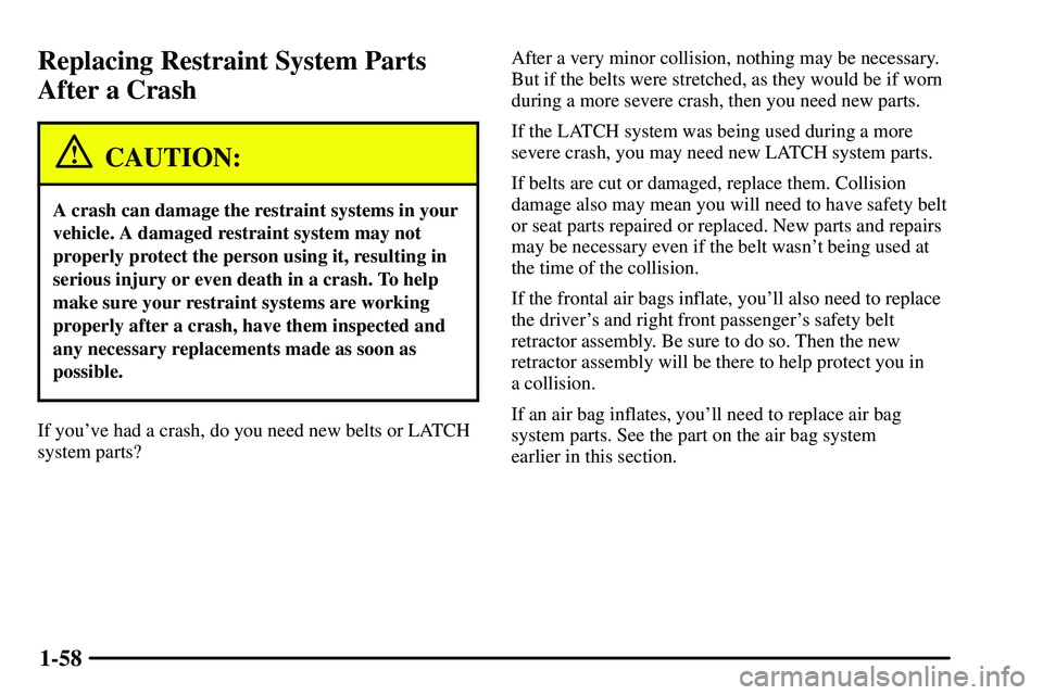 PONTIAC VIBE 2003 Repair Manual 1-58
Replacing Restraint System Parts
After a Crash
CAUTION:
A crash can damage the restraint systems in your
vehicle. A damaged restraint system may not
properly protect the person using it, resultin