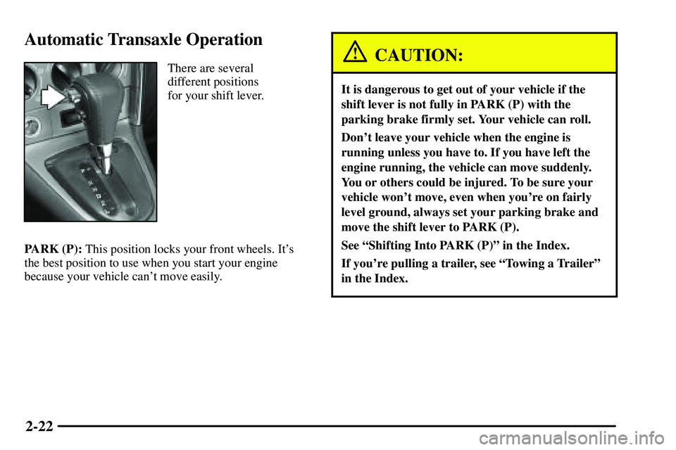 PONTIAC VIBE 2003  Owners Manual 2-22
Automatic Transaxle Operation
There are several
different positions 
for your shift lever.
PARK (P): This position locks your front wheels. Its
the best position to use when you start your engin