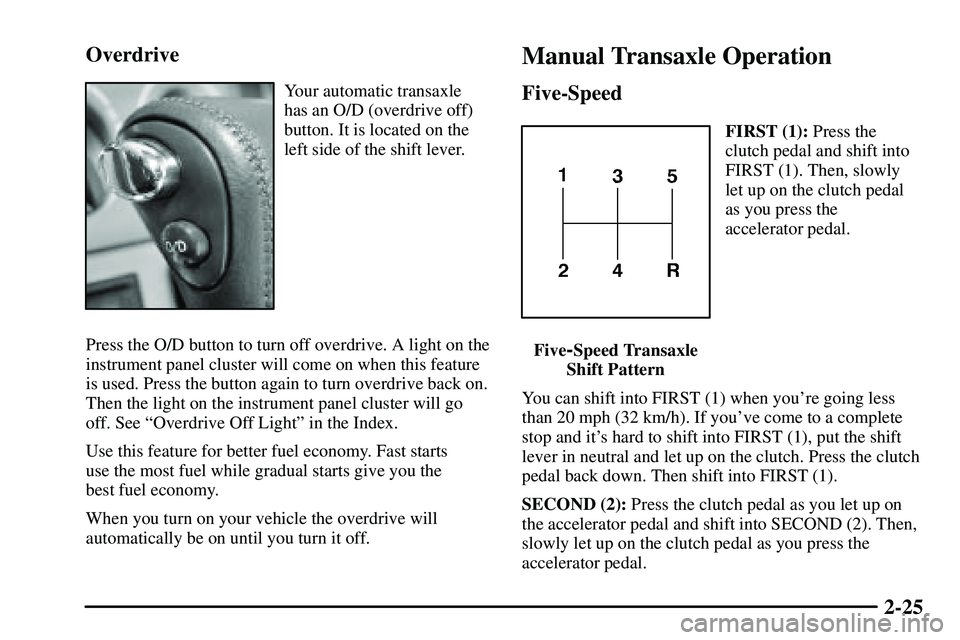 PONTIAC VIBE 2003 Owners Manual 2-25 Overdrive
Your automatic transaxle
has an O/D (overdrive off)
button. It is located on the
left side of the shift lever.
Press the O/D button to turn off overdrive. A light on the
instrument pane PONTIAC VIBE 2003 Owners Manual 2-25 Overdrive
Your automatic transaxle
has an O/D (overdrive off)
button. It is located on the
left side of the shift lever.
Press the O/D button to turn off overdrive. A light on the
instrument pane