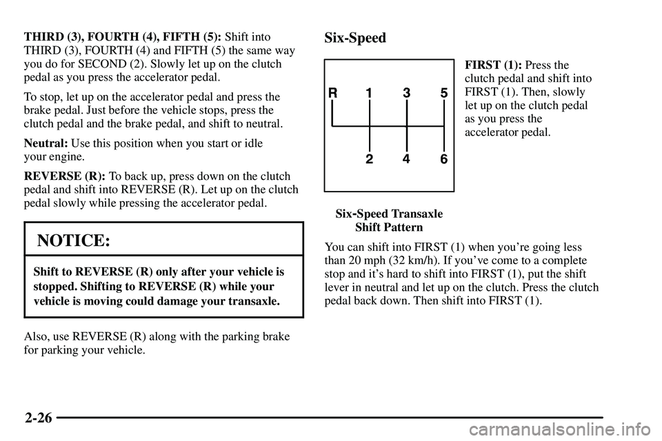 PONTIAC VIBE 2003 Owners Manual 2-26
THIRD (3), FOURTH (4), FIFTH (5): Shift into
THIRD (3), FOURTH (4) and FIFTH (5) the same way
you do for SECOND (2). Slowly let up on the clutch
pedal as you press the accelerator pedal.
To stop, PONTIAC VIBE 2003 Owners Manual 2-26
THIRD (3), FOURTH (4), FIFTH (5): Shift into
THIRD (3), FOURTH (4) and FIFTH (5) the same way
you do for SECOND (2). Slowly let up on the clutch
pedal as you press the accelerator pedal.
To stop,