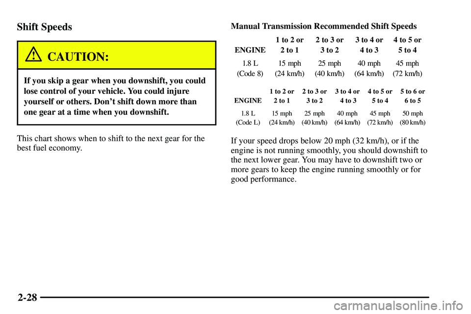 PONTIAC VIBE 2003  Owners Manual 2-28 Shift Speeds
CAUTION:
If you skip a gear when you downshift, you could
lose control of your vehicle. You could injure
yourself or others. Dont shift down more than
one gear at a time when you do