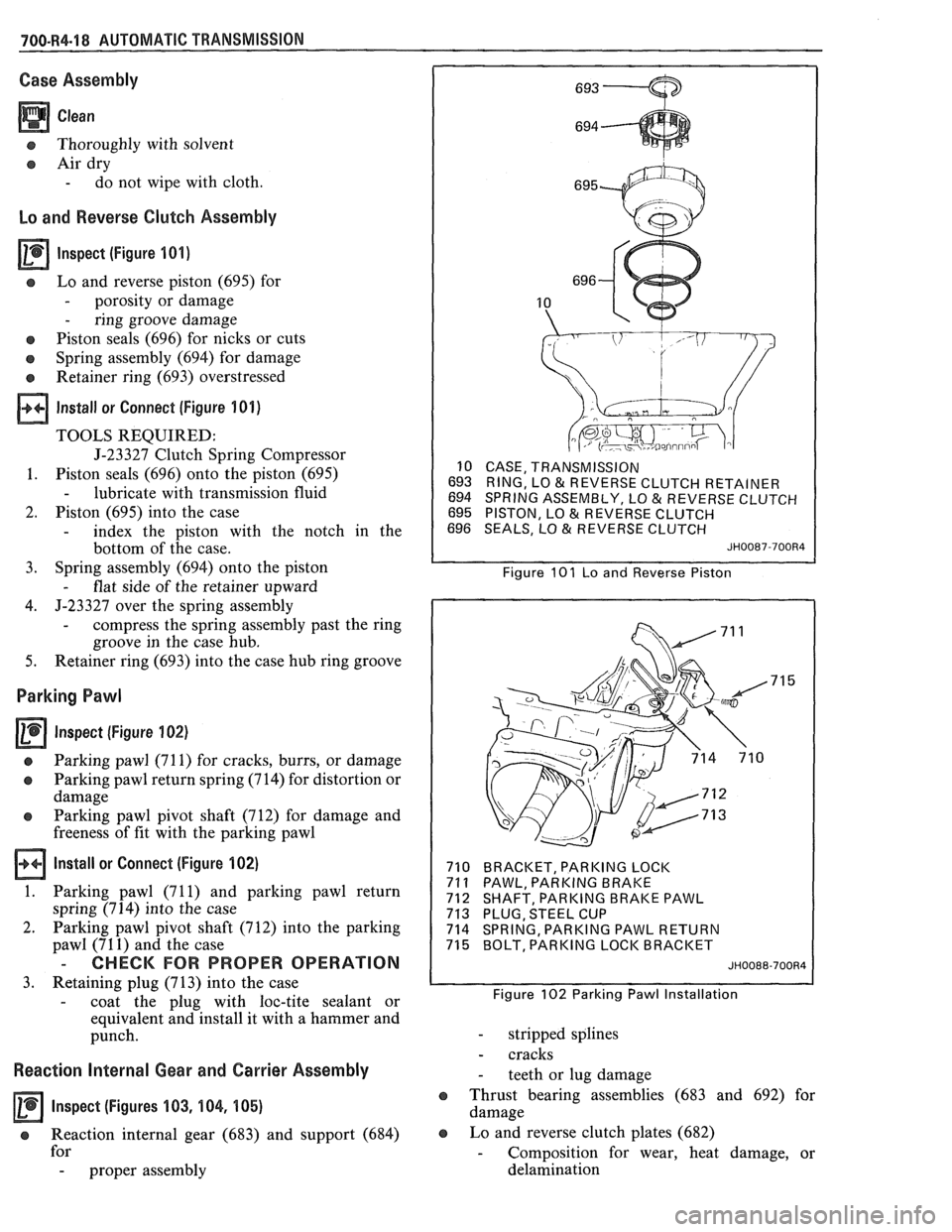PONTIAC FIERO 1988 Service Repair Manual
700-R4.18 AUTOMATIC TRANSMISSION
Case Assembly
a Clean
o Thoroughly with solvent
a Air dry
- do not wipe with cloth
Lo and Reverse Clutch Assembly
lnspect (Figure 101)
s Lo and reverse PONTIAC FIERO 1988 Service Repair Manual
700-R4.18 AUTOMATIC TRANSMISSION
Case Assembly
a Clean
o Thoroughly with solvent
a Air dry
- do not wipe with cloth
Lo and Reverse Clutch Assembly
lnspect (Figure 101)
s Lo and reverse