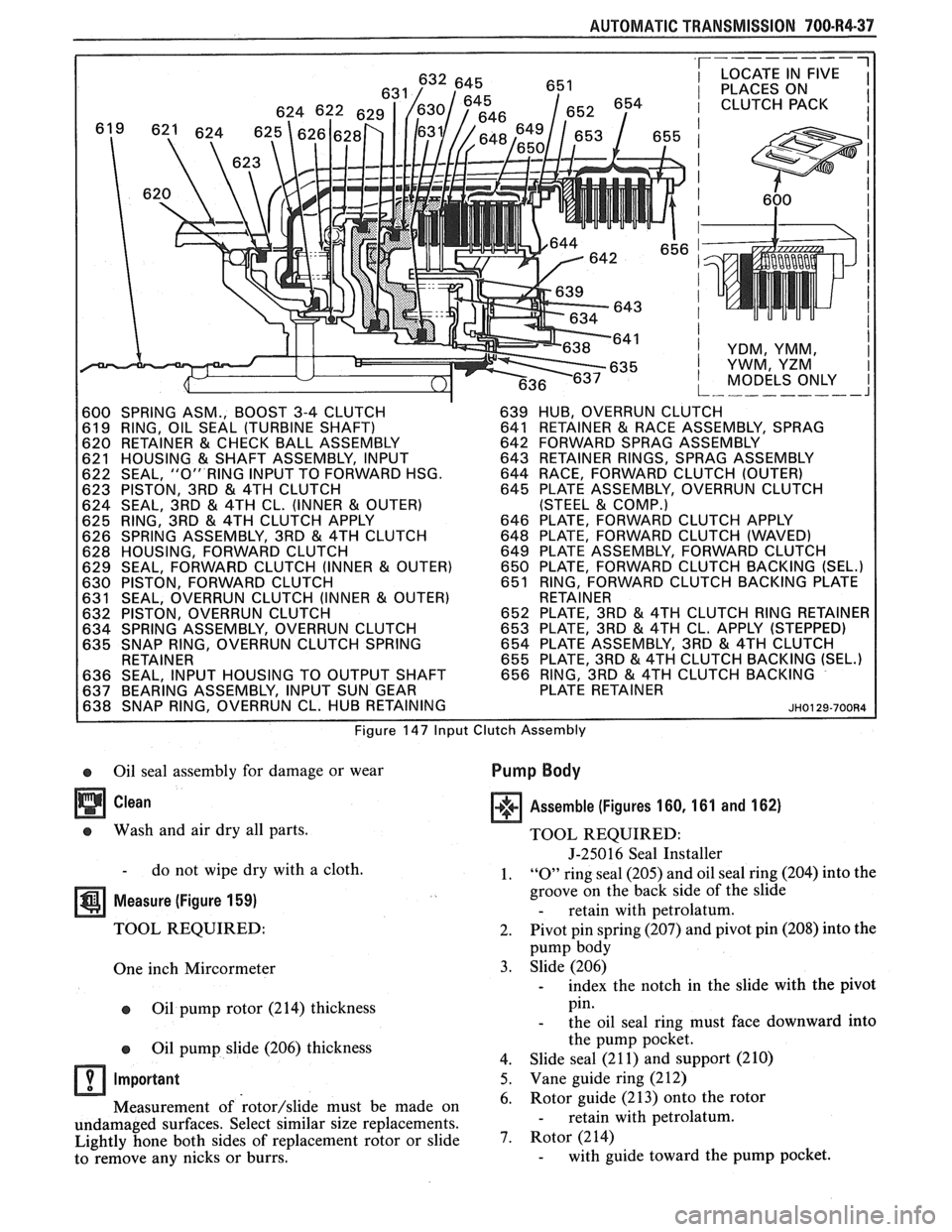 PONTIAC FIERO 1988 Service Repair Manual
AUTOMATIC TRANSMISSION 700-R4-37
600 SPRING ASM., BOOST 3-4 CLUTCH 639 HUB, OVERRUN CLUTCH
61 9 RING, OIL SEAL (TURBINE SHAFT) 641 RETAINER & RACE ASSEMBLY, SPRAG
620 RETAINER & CHEC PONTIAC FIERO 1988 Service Repair Manual
AUTOMATIC TRANSMISSION 700-R4-37
600 SPRING ASM., BOOST 3-4 CLUTCH 639 HUB, OVERRUN CLUTCH
61 9 RING, OIL SEAL (TURBINE SHAFT) 641 RETAINER & RACE ASSEMBLY, SPRAG
620 RETAINER & CHEC