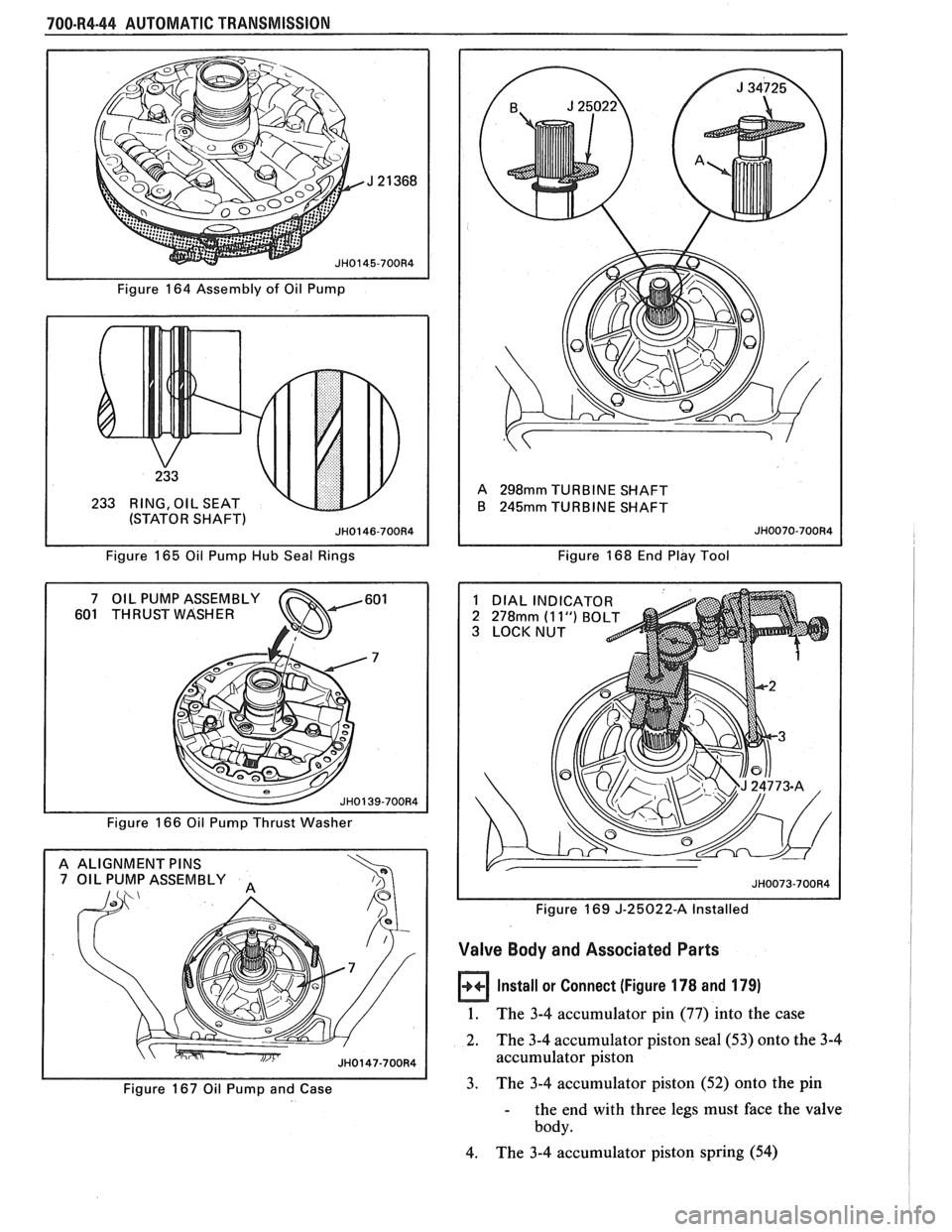 PONTIAC FIERO 1988  Service Repair Manual 
700-R4-44 AUTOMATIC TRANSMISSION 
Figure 164 Assembly  of Oil  Pump 
233  RING,  OIL SEAT 
(STATOR  SHAFT 
Figure  165 Oil Pump Hub  Seal Rings 
601  THRUST  WASHER 
Figure  166 Oil Pump  Thrust Wash