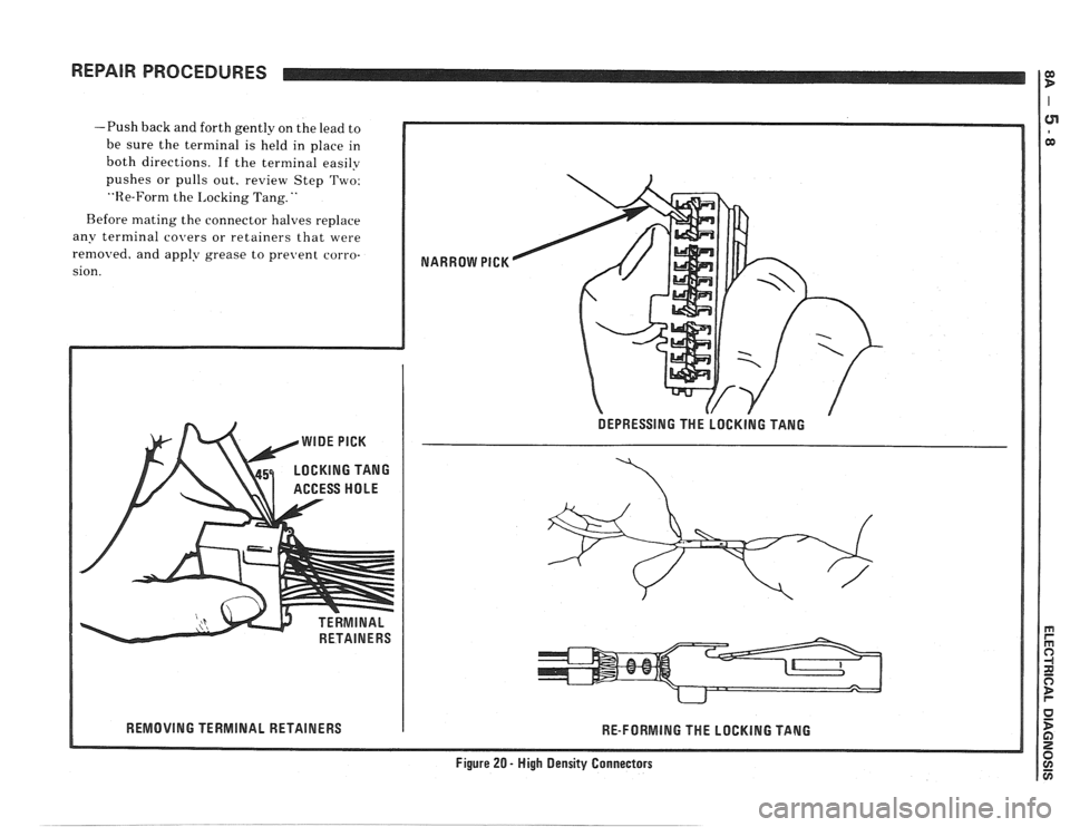 PONTIAC FIERO 1988 Service Repair Manual
REPAIR PROCEDURES Ig
-Push back and forth gently on the lead to
be sure the terminal is held in place in
both directions. If the terminal easily
pushes or pulls out, review Step Tw PONTIAC FIERO 1988 Service Repair Manual
REPAIR PROCEDURES Ig
-Push back and forth gently on the lead to
be sure the terminal is held in place in
both directions. If the terminal easily
pushes or pulls out, review Step Tw