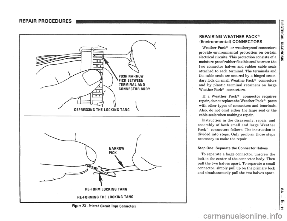 PONTIAC FIERO 1988 Service Repair Manual
REPAIR PROCEDURES
PUSH NARROW
PICK BETVVEEN
TERMINAL AND
CONNECTOR BODY
RE-FORM LOCKING TANG
RE-FORMING THE LOCKING TANG
REPAIRING WEATHER PACK@
(Environmental) CONNECTORS
Weather Pack PONTIAC FIERO 1988 Service Repair Manual
REPAIR PROCEDURES
PUSH NARROW
PICK BETVVEEN
TERMINAL AND
CONNECTOR BODY
RE-FORM LOCKING TANG
RE-FORMING THE LOCKING TANG
REPAIRING WEATHER PACK@
(Environmental) CONNECTORS
Weather Pack